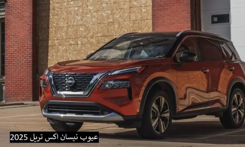 عيوب نيسان اكس تريل 2025