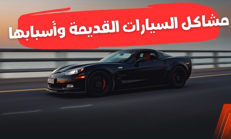 مشاكل السيارات القديمة وأسبابها